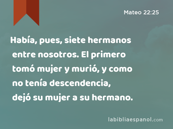 Había, pues, siete hermanos entre nosotros. El primero tomó mujer y murió, y como no tenía descendencia, dejó su mujer a su hermano. - Mateo 22:25