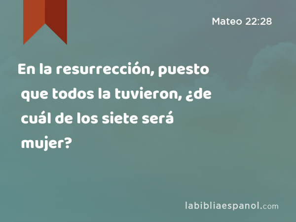 En la resurrección, puesto que todos la tuvieron, ¿de cuál de los siete será mujer? - Mateo 22:28