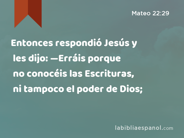 Entonces respondió Jesús y les dijo: —Erráis porque no conocéis las Escrituras, ni tampoco el poder de Dios; - Mateo 22:29