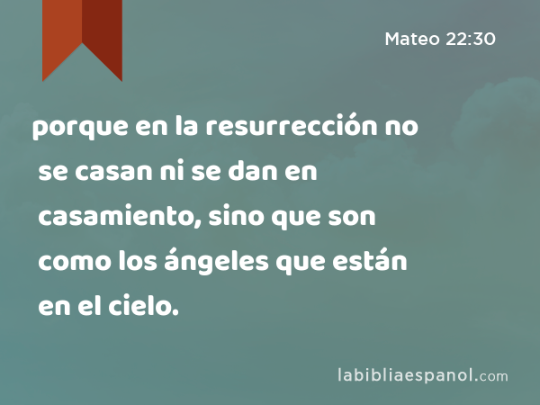 porque en la resurrección no se casan ni se dan en casamiento, sino que son como los ángeles que están en el cielo. - Mateo 22:30