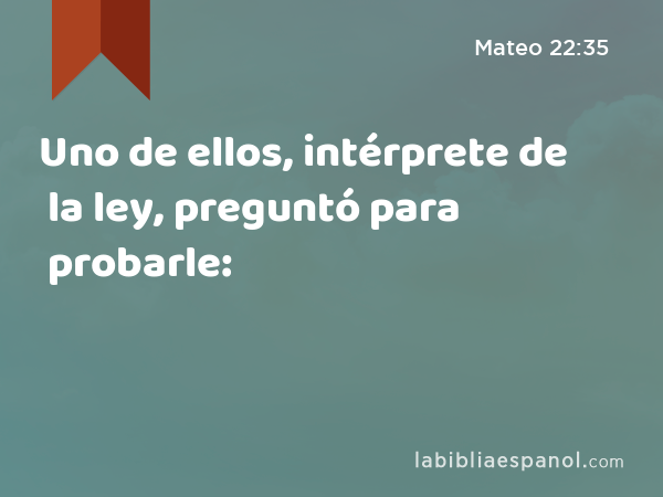 Uno de ellos, intérprete de la ley, preguntó para probarle: - Mateo 22:35