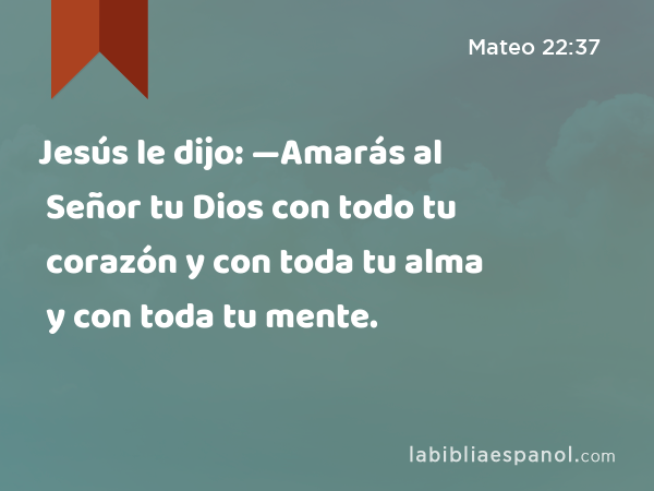 Jesús le dijo: —Amarás al Señor tu Dios con todo tu corazón y con toda tu alma y con toda tu mente. - Mateo 22:37