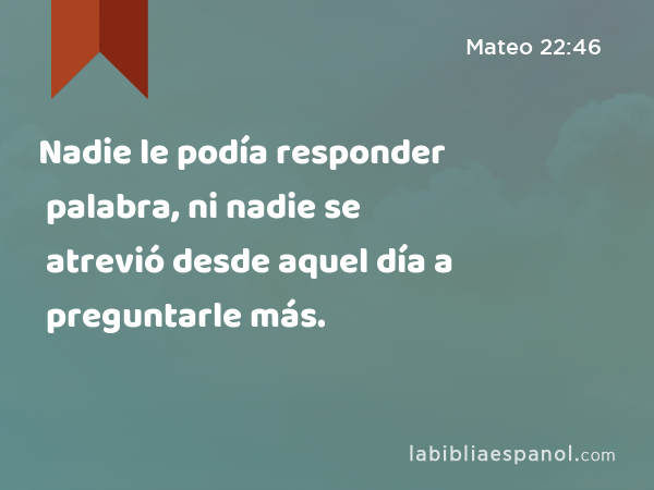 Nadie le podía responder palabra, ni nadie se atrevió desde aquel día a preguntarle más. - Mateo 22:46