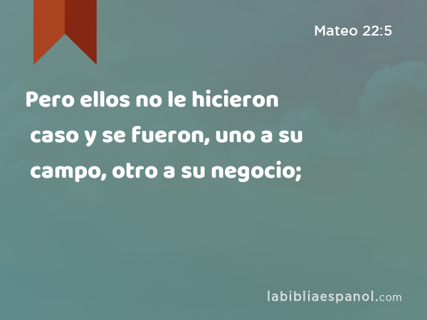 Pero ellos no le hicieron caso y se fueron, uno a su campo, otro a su negocio; - Mateo 22:5