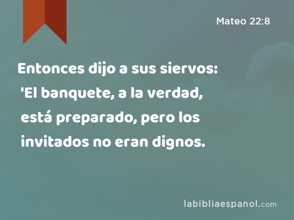 Entonces dijo a sus siervos: 'El banquete, a la verdad, está preparado, pero los invitados no eran dignos. - Mateo 22:8