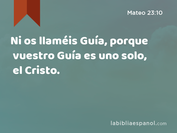 Ni os llaméis Guía, porque vuestro Guía es uno solo, el Cristo. - Mateo 23:10