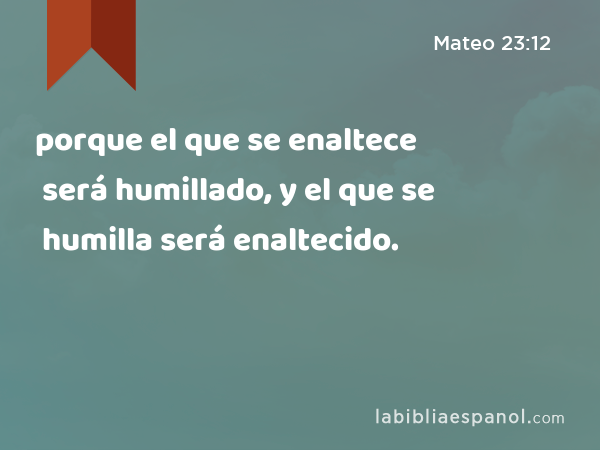 porque el que se enaltece será humillado, y el que se humilla será enaltecido. - Mateo 23:12