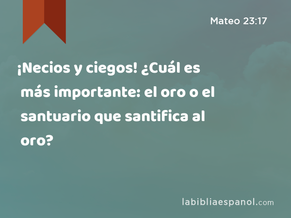 ¡Necios y ciegos! ¿Cuál es más importante: el oro o el santuario que santifica al oro? - Mateo 23:17