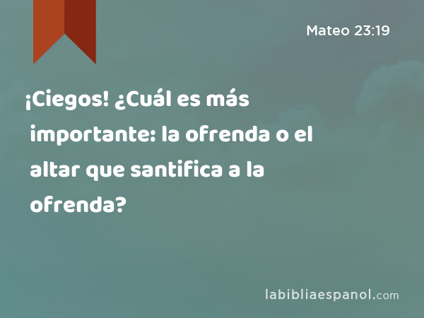 ¡Ciegos! ¿Cuál es más importante: la ofrenda o el altar que santifica a la ofrenda? - Mateo 23:19