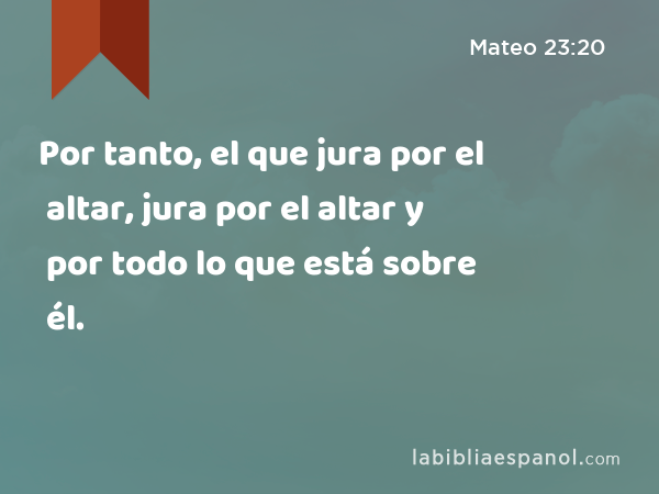 Por tanto, el que jura por el altar, jura por el altar y por todo lo que está sobre él. - Mateo 23:20