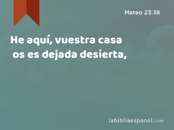 He aquí, vuestra casa os es dejada desierta, - Mateo 23:38