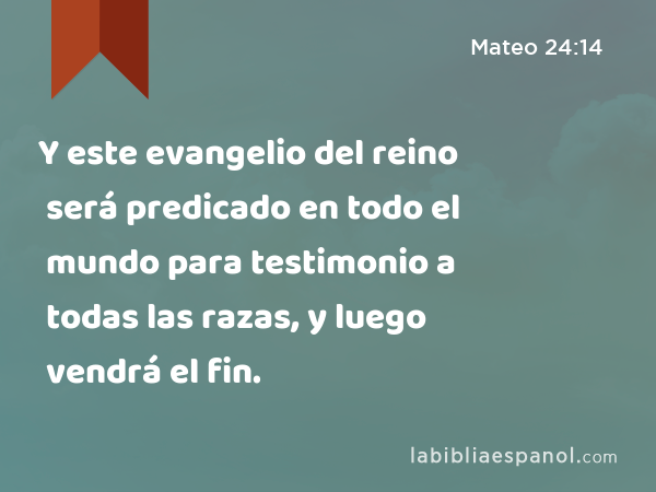 Y este evangelio del reino será predicado en todo el mundo para testimonio a todas las razas, y luego vendrá el fin. - Mateo 24:14