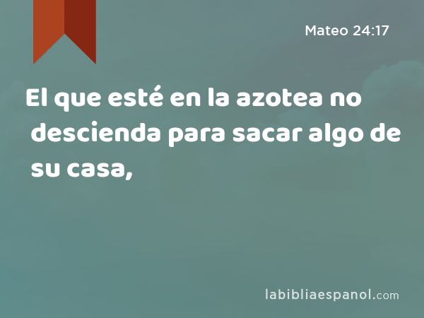 El que esté en la azotea no descienda para sacar algo de su casa, - Mateo 24:17