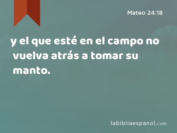 y el que esté en el campo no vuelva atrás a tomar su manto. - Mateo 24:18