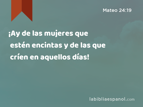 ¡Ay de las mujeres que estén encintas y de las que críen en aquellos días! - Mateo 24:19