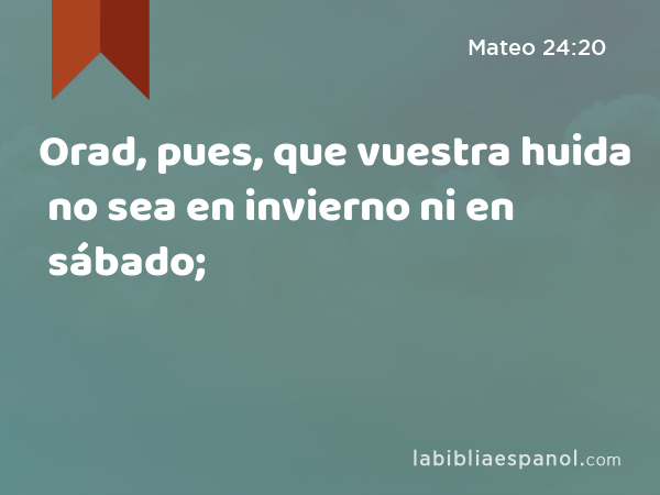 Orad, pues, que vuestra huida no sea en invierno ni en sábado; - Mateo 24:20