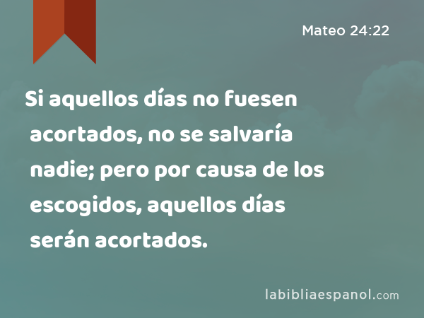 Si aquellos días no fuesen acortados, no se salvaría nadie; pero por causa de los escogidos, aquellos días serán acortados. - Mateo 24:22