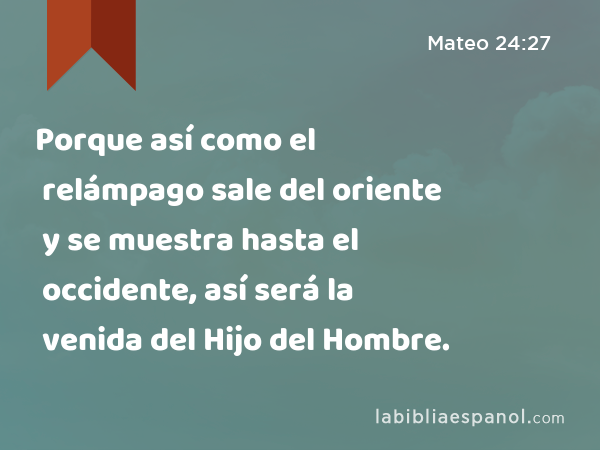 Porque así como el relámpago sale del oriente y se muestra hasta el occidente, así será la venida del Hijo del Hombre. - Mateo 24:27