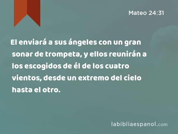 El enviará a sus ángeles con un gran sonar de trompeta, y ellos reunirán a los escogidos de él de los cuatro vientos, desde un extremo del cielo hasta el otro. - Mateo 24:31