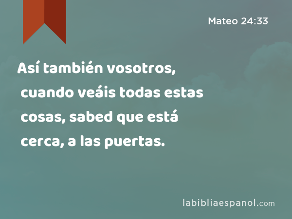 Así también vosotros, cuando veáis todas estas cosas, sabed que está cerca, a las puertas. - Mateo 24:33