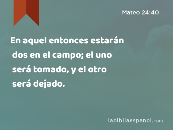 En aquel entonces estarán dos en el campo; el uno será tomado, y el otro será dejado. - Mateo 24:40