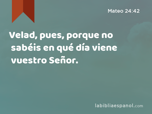 Velad, pues, porque no sabéis en qué día viene vuestro Señor. - Mateo 24:42