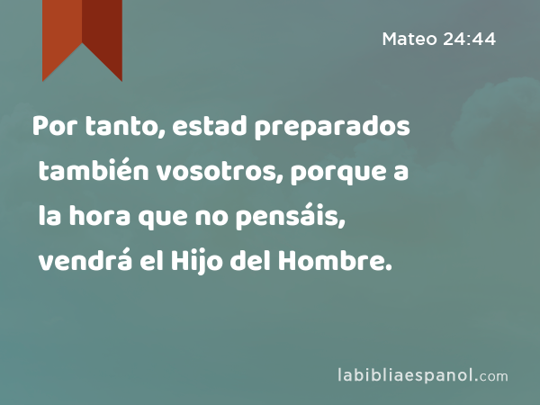 Por tanto, estad preparados también vosotros, porque a la hora que no pensáis, vendrá el Hijo del Hombre. - Mateo 24:44