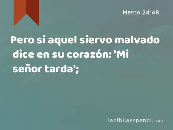 Pero si aquel siervo malvado dice en su corazón: 'Mi señor tarda'; - Mateo 24:48