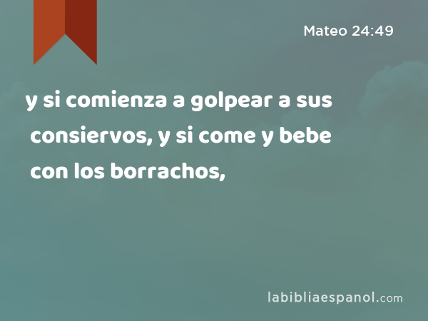 y si comienza a golpear a sus consiervos, y si come y bebe con los borrachos, - Mateo 24:49