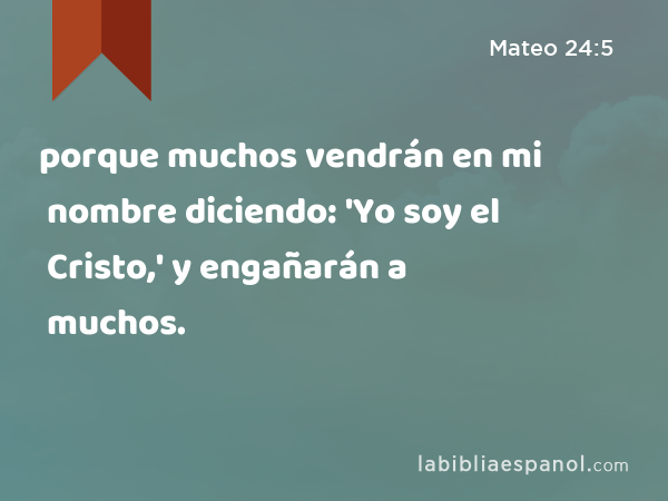 porque muchos vendrán en mi nombre diciendo: 'Yo soy el Cristo,' y engañarán a muchos. - Mateo 24:5