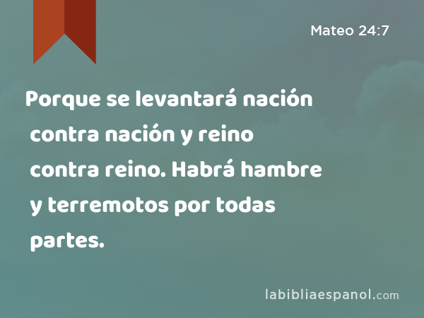 Porque se levantará nación contra nación y reino contra reino. Habrá hambre y terremotos por todas partes. - Mateo 24:7