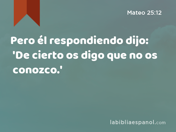 Pero él respondiendo dijo: 'De cierto os digo que no os conozco.' - Mateo 25:12