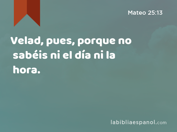 Velad, pues, porque no sabéis ni el día ni la hora. - Mateo 25:13