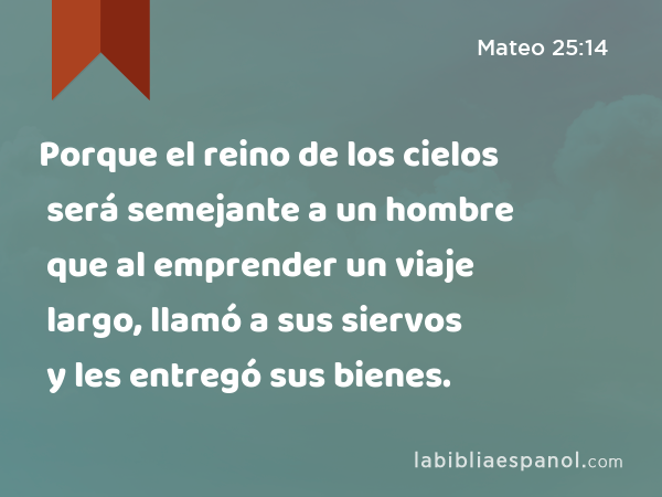 Porque el reino de los cielos será semejante a un hombre que al emprender un viaje largo, llamó a sus siervos y les entregó sus bienes. - Mateo 25:14