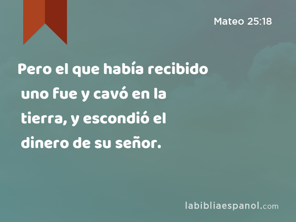 Pero el que había recibido uno fue y cavó en la tierra, y escondió el dinero de su señor. - Mateo 25:18