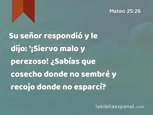 Su señor respondió y le dijo: '¡Siervo malo y perezoso! ¿Sabías que cosecho donde no sembré y recojo donde no esparcí? - Mateo 25:26