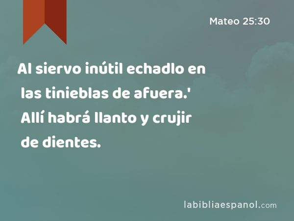 Al siervo inútil echadlo en las tinieblas de afuera.' Allí habrá llanto y crujir de dientes. - Mateo 25:30