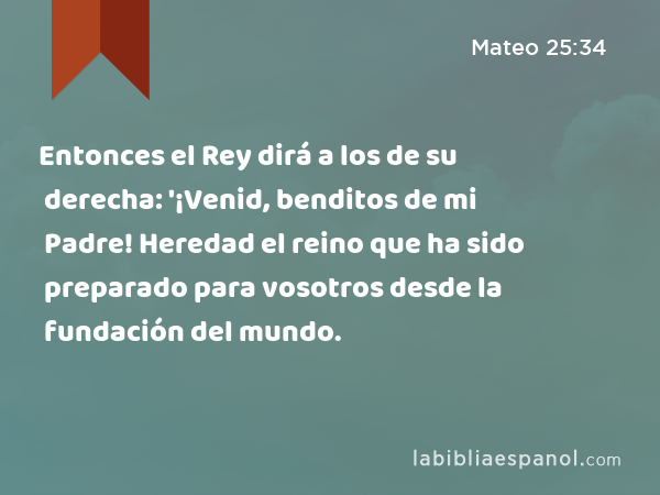 Mateo 25:34 - Entonces el Rey dirá a los de su derecha: '¡Venid, benditos  de mi Padre! Heredad el reino que ha sido preparado para vosotros desde la  fundación del mundo. - Bíblia