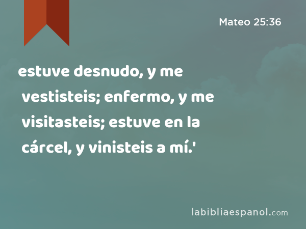 estuve desnudo, y me vestisteis; enfermo, y me visitasteis; estuve en la cárcel, y vinisteis a mí.' - Mateo 25:36