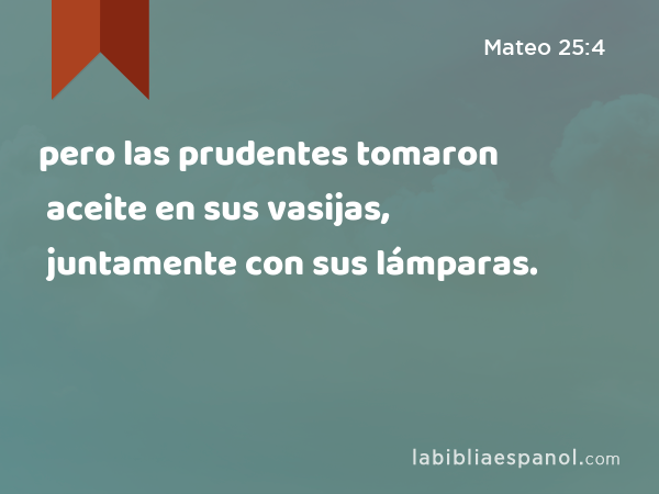 pero las prudentes tomaron aceite en sus vasijas, juntamente con sus lámparas. - Mateo 25:4