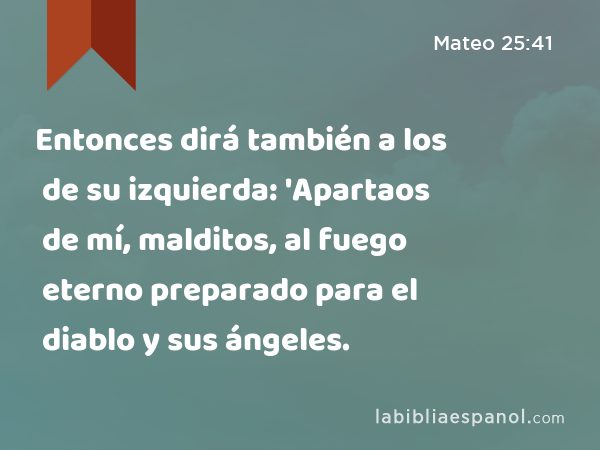 Entonces dirá también a los de su izquierda: 'Apartaos de mí, malditos, al fuego eterno preparado para el diablo y sus ángeles. - Mateo 25:41