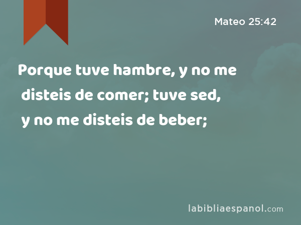 Porque tuve hambre, y no me disteis de comer; tuve sed, y no me disteis de beber; - Mateo 25:42