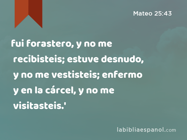 fui forastero, y no me recibisteis; estuve desnudo, y no me vestisteis; enfermo y en la cárcel, y no me visitasteis.' - Mateo 25:43