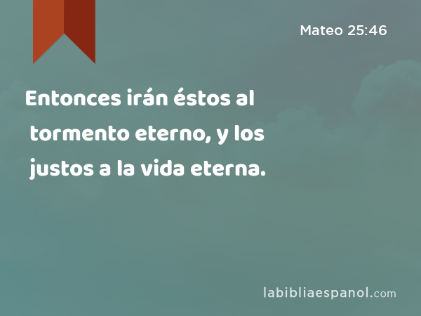 Entonces irán éstos al tormento eterno, y los justos a la vida eterna. - Mateo 25:46