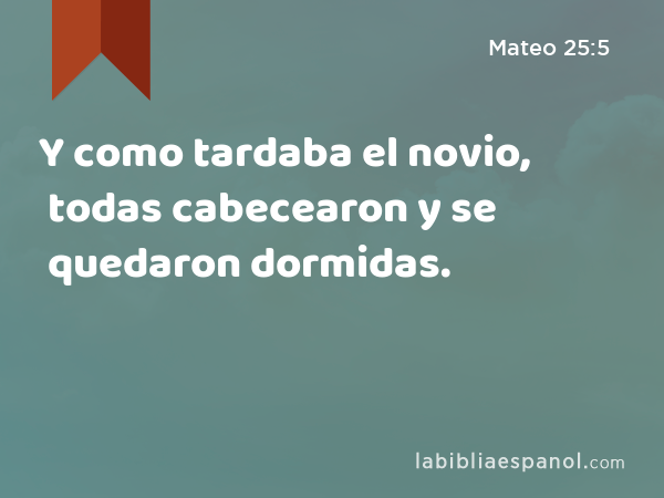 Y como tardaba el novio, todas cabecearon y se quedaron dormidas. - Mateo 25:5