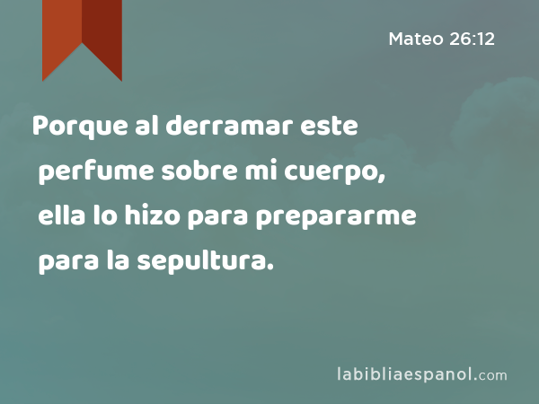 Porque al derramar este perfume sobre mi cuerpo, ella lo hizo para prepararme para la sepultura. - Mateo 26:12