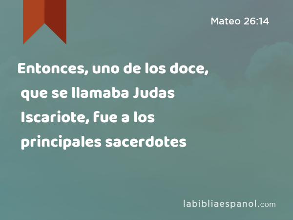 Entonces, uno de los doce, que se llamaba Judas Iscariote, fue a los principales sacerdotes - Mateo 26:14