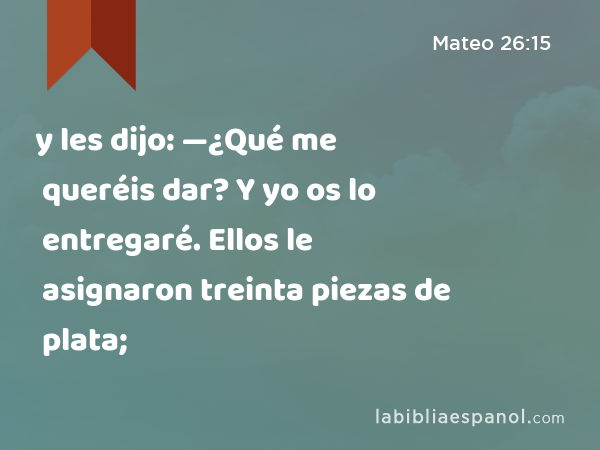 y les dijo: —¿Qué me queréis dar? Y yo os lo entregaré. Ellos le asignaron treinta piezas de plata; - Mateo 26:15