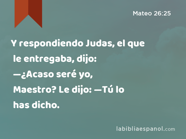 Y respondiendo Judas, el que le entregaba, dijo: —¿Acaso seré yo, Maestro? Le dijo: —Tú lo has dicho. - Mateo 26:25