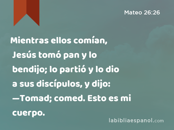 Mientras ellos comían, Jesús tomó pan y lo bendijo; lo partió y lo dio a sus discípulos, y dijo: —Tomad; comed. Esto es mi cuerpo. - Mateo 26:26